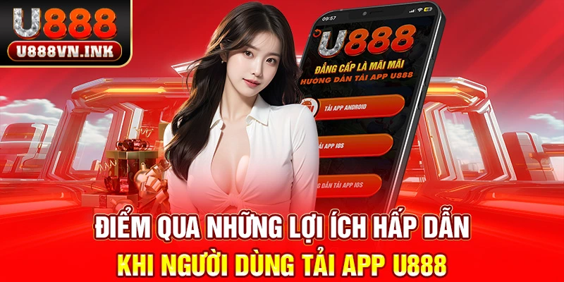 Tải App U888 - Săn Thưởng Mượt Mà Ngay Trên Điện Thoại Điểm qua những lợi ích hấp dẫn khi người dùng tải app u888