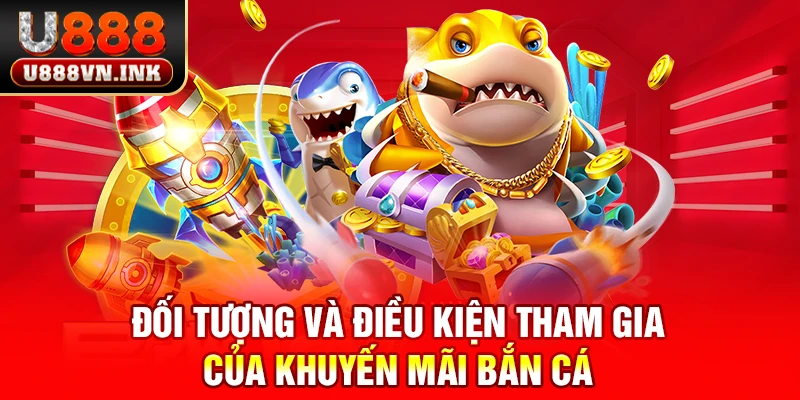 Khuyến Mãi Bắn Cá U888 - Thưởng Nạp Đầu Lên Đến 8888K Đối tượng và điều kiện tham gia của khuyến mãi bắn cá